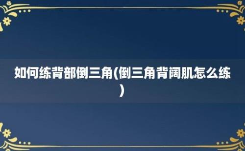 如何练背部倒三角(倒三角背阔肌怎么练)