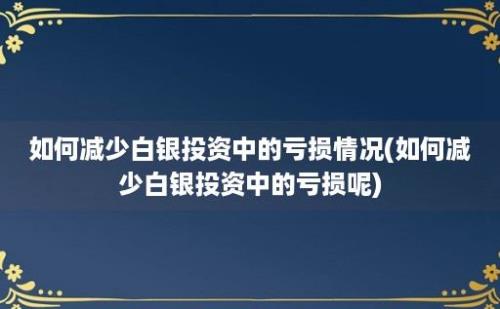 如何减少白银投资中的亏损情况(如何减少白银投资中的亏损呢)