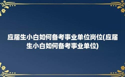 应届生小白如何备考事业单位岗位(应届生小白如何备考事业单位)