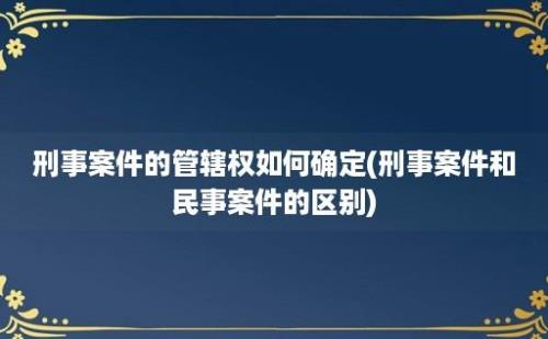 刑事案件的管辖权如何确定(刑事案件和民事案件的区别)