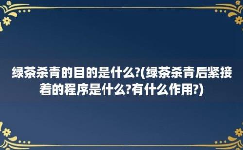 绿茶杀青的目的是什么?(绿茶杀青后紧接着的程序是什么?有什么作用?)