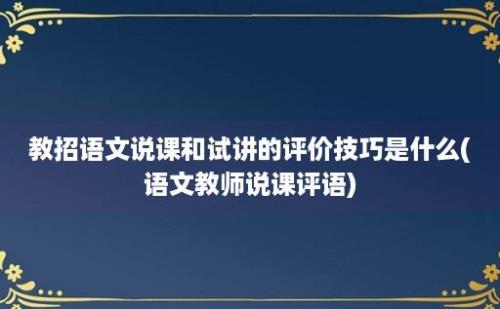 教招语文说课和试讲的评价技巧是什么(语文教师说课评语)