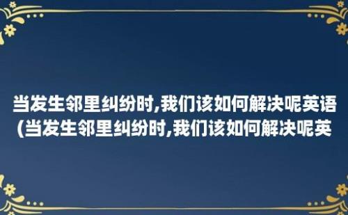 当发生邻里纠纷时,我们该如何解决呢英语(当发生邻里纠纷时,我们该如何解决呢英文)