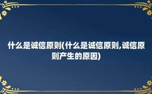 什么是诚信原则(什么是诚信原则,诚信原则产生的原因)