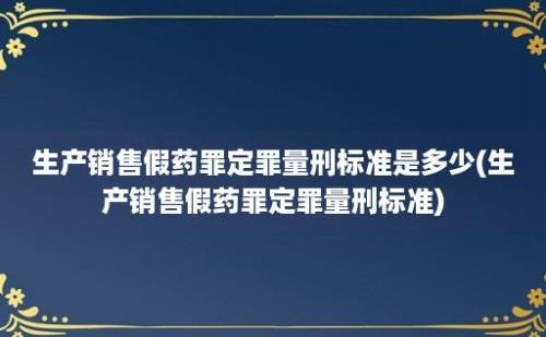 生产销售假药罪定罪量刑标准是多少(生产销售假药罪定罪量刑标准)