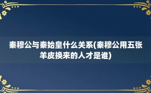 秦穆公与秦始皇什么关系(秦穆公用五张羊皮换来的人才是谁)