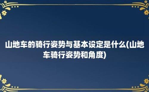 山地车的骑行姿势与基本设定是什么(山地车骑行姿势和角度)