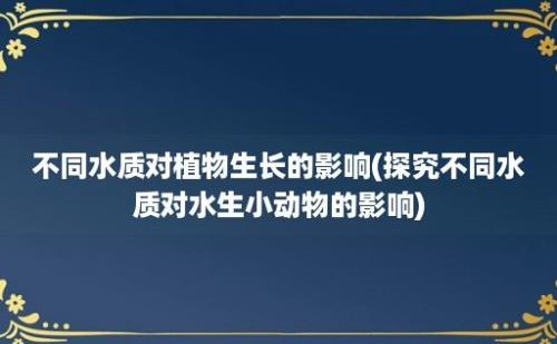 不同水质对植物生长的影响(探究不同水质对水生小动物的影响)