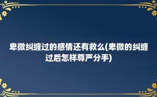 卑微纠缠过的感情还有救么(卑微的纠缠过后怎样尊严分手)