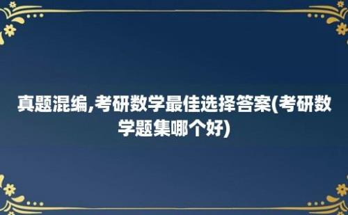 真题混编,考研数学最佳选择答案(考研数学题集哪个好)