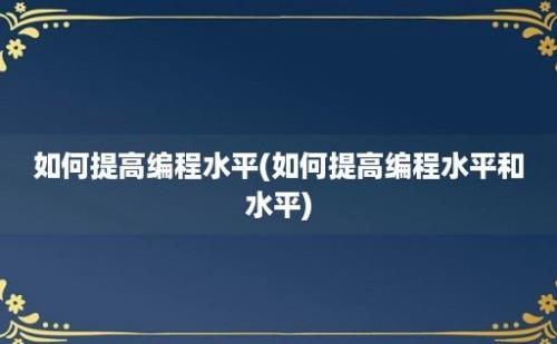 如何提高编程水平(如何提高编程水平和水平)