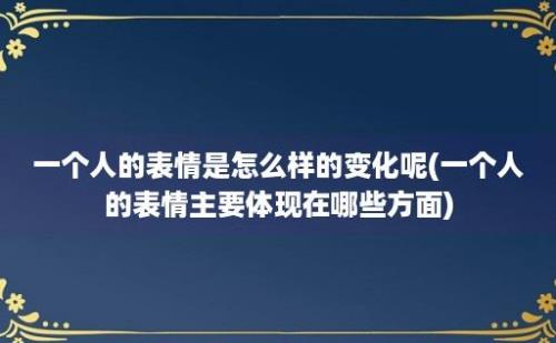 一个人的表情是怎么样的变化呢(一个人的表情主要体现在哪些方面)