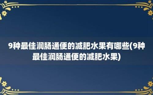 9种最佳润肠通便的减肥水果有哪些(9种最佳润肠通便的减肥水果)