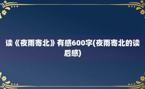 读《夜雨寄北》有感600字(夜雨寄北的读后感)