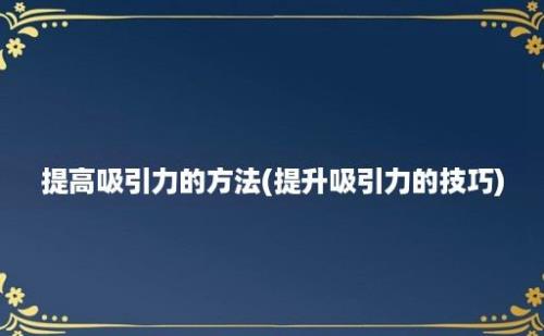 提高吸引力的方法(提升吸引力的技巧)