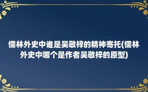 儒林外史中谁是吴敬梓的精神寄托(儒林外史中哪个是作者吴敬梓的原型)