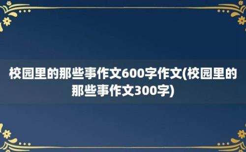 校园里的那些事作文600字作文(校园里的那些事作文300字)