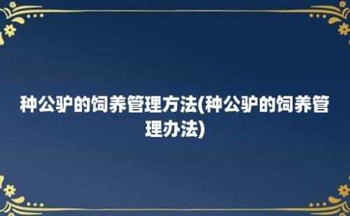 种公驴的饲养管理方法(种公驴的饲养管理办法)