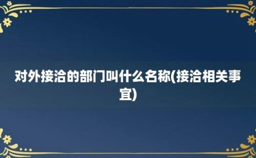 对外接洽的部门叫什么名称(接洽相关事宜)