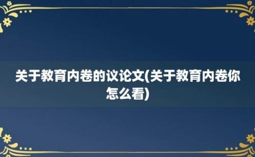 关于教育内卷的议论文(关于教育内卷你怎么看)