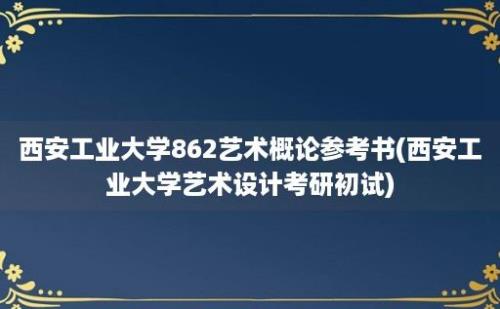 西安工业大学862艺术概论参考书(西安工业大学艺术设计考研初试)