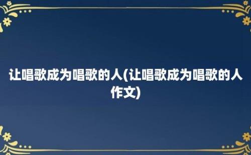 让唱歌成为唱歌的人(让唱歌成为唱歌的人作文)