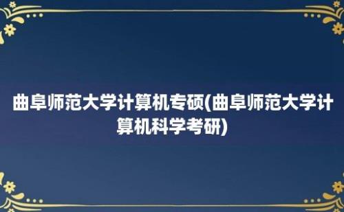 曲阜师范大学计算机专硕(曲阜师范大学计算机科学考研)