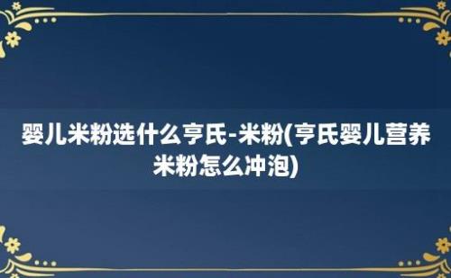 婴儿米粉选什么亨氏-米粉(亨氏婴儿营养米粉怎么冲泡)