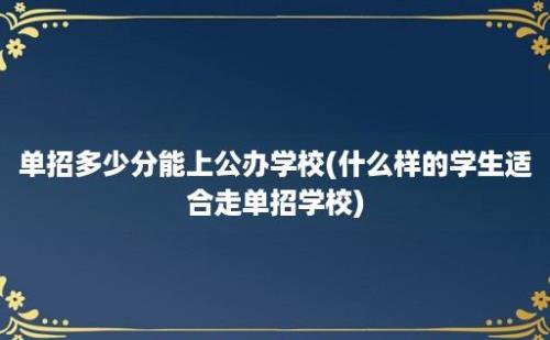 单招多少分能上公办学校(什么样的学生适合走单招学校)