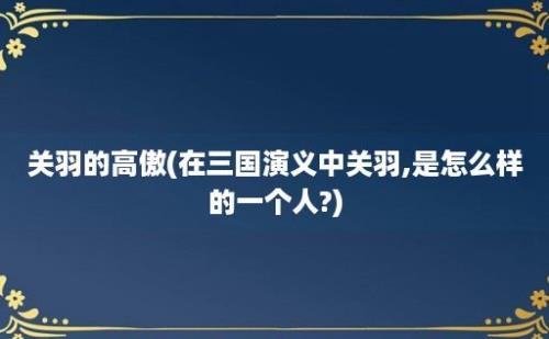 关羽的高傲(在三国演义中关羽,是怎么样的一个人?)