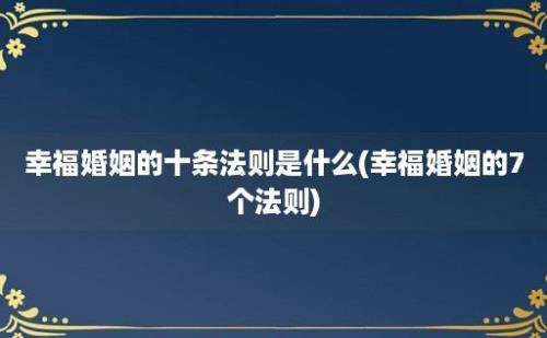 幸福婚姻的十条法则是什么(幸福婚姻的7个法则)