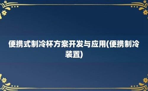 便携式制冷杯方案开发与应用(便携制冷装置)