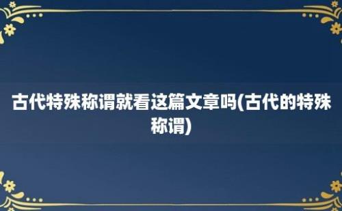 古代特殊称谓就看这篇文章吗(古代的特殊称谓)