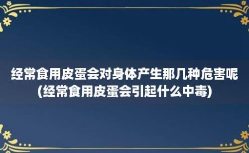 经常食用皮蛋会对身体产生那几种危害呢(经常食用皮蛋会引起什么中毒)