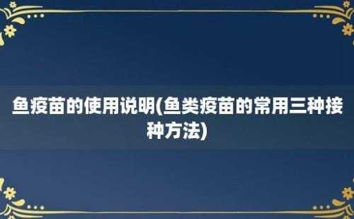 鱼疫苗的使用说明(鱼类疫苗的常用三种接种方法)