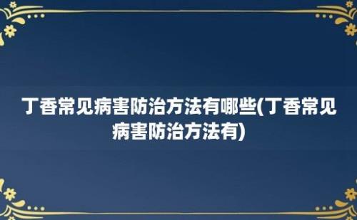 丁香常见病害防治方法有哪些(丁香常见病害防治方法有)