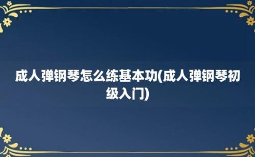 成人弹钢琴怎么练基本功(成人弹钢琴初级入门)