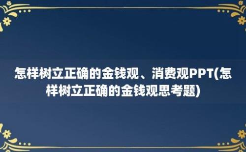 怎样树立正确的金钱观、消费观PPT(怎样树立正确的金钱观思考题)