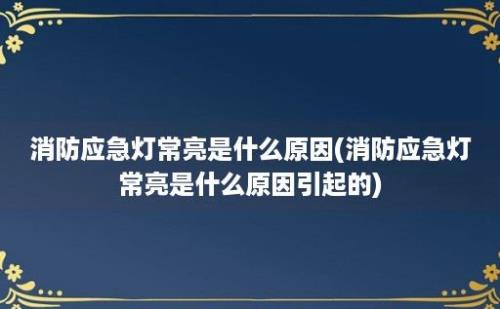 消防应急灯常亮是什么原因(消防应急灯常亮是什么原因引起的)