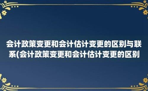 会计政策变更和会计估计变更的区别与联系(会计政策变更和会计估计变更的区别和联系)