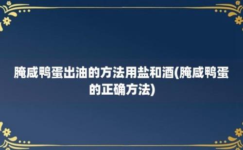 腌咸鸭蛋出油的方法用盐和酒(腌咸鸭蛋的正确方法)