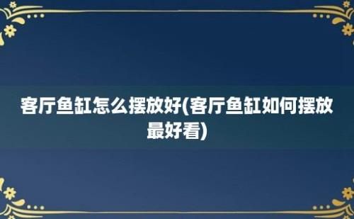 客厅鱼缸怎么摆放好(客厅鱼缸如何摆放最好看)