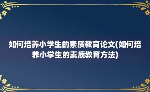 如何培养小学生的素质教育论文(如何培养小学生的素质教育方法)