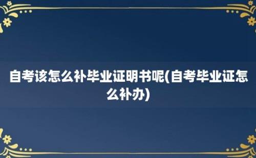 自考该怎么补毕业证明书呢(自考毕业证怎么补办)