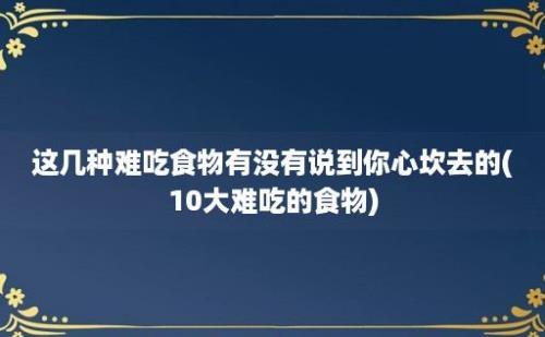 这几种难吃食物有没有说到你心坎去的(10大难吃的食物)