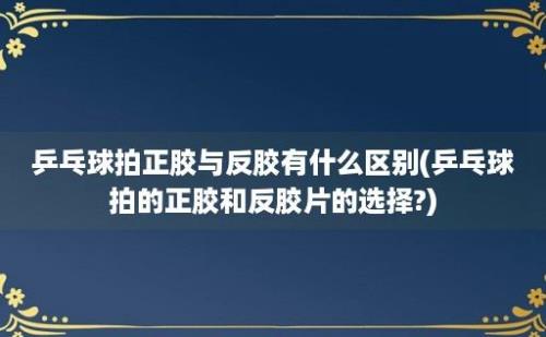 乒乓球拍正胶与反胶有什么区别(乒乓球拍的正胶和反胶片的选择?)