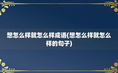 想怎么样就怎么样成语(想怎么样就怎么样的句子)