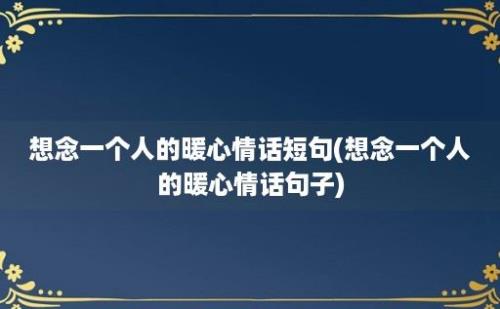 想念一个人的暖心情话短句(想念一个人的暖心情话句子)