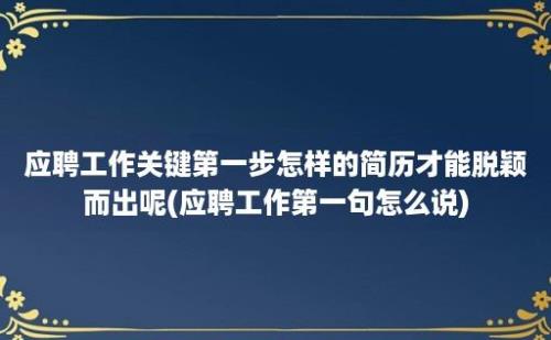 应聘工作关键第一步怎样的简历才能脱颖而出呢(应聘工作第一句怎么说)