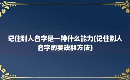 记住别人名字是一种什么能力(记住别人名字的要诀和方法)